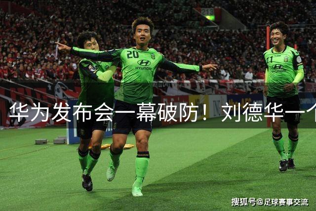 华为发布会一幕破防！刘德华一个鞠躬，打醒多少浮躁流量明星